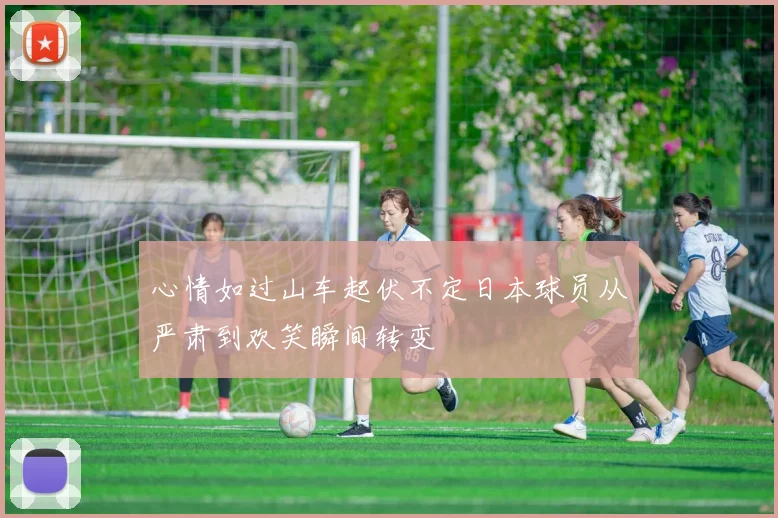 心情如过山车起伏不定日本球员从严肃到欢笑瞬间转变