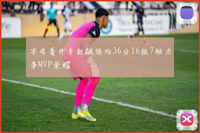 字母哥开季狂飙场均36分16板7助力争MVP荣耀