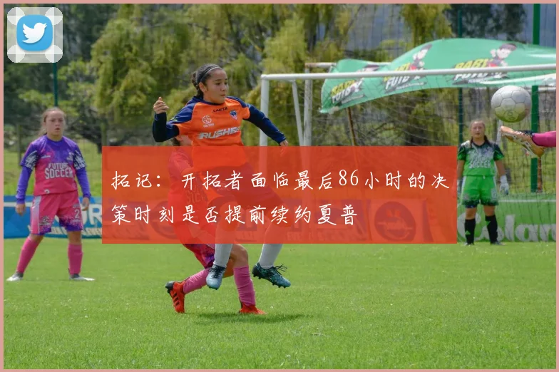 拓记：开拓者面临最后86小时的决策时刻是否提前续约夏普