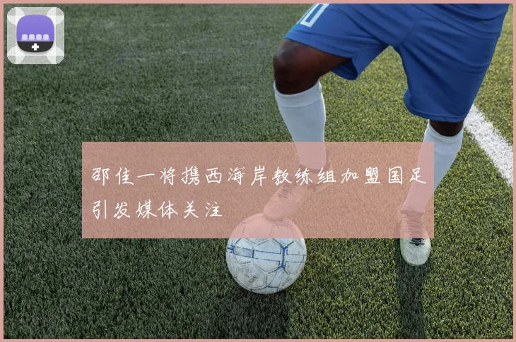 邵佳一将携西海岸教练组加盟国足引发媒体关注