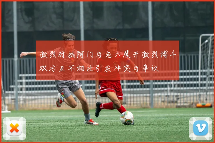 激烈对抗阿门与老六展开激烈搏斗双方互不相让引发冲突与争议