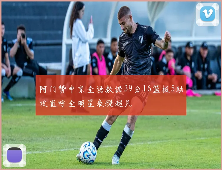阿门赞申京全场数据39分16篮板5助攻直呼全明星表现超凡