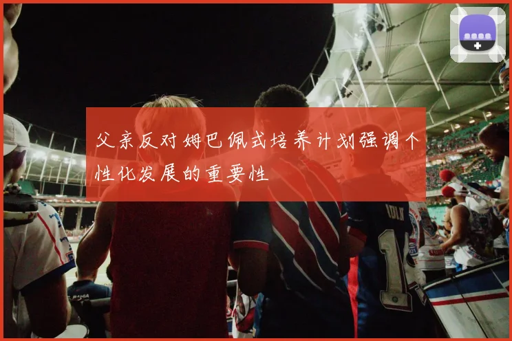 父亲反对姆巴佩式培养计划强调个性化发展的重要性