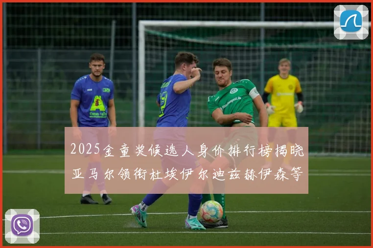 2025金童奖候选人身价排行榜揭晓亚马尔领衔杜埃伊尔迪兹赫伊森等人入围