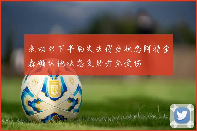 米切尔下半场失去得分状态阿特金森确认他状态良好并无受伤