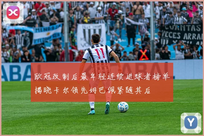 欧冠改制后最年轻连续进球者榜单揭晓卡尔领先姆巴佩紧随其后