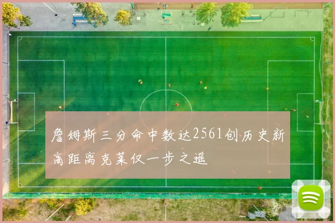 詹姆斯三分命中数达2561创历史新高距离克莱仅一步之遥