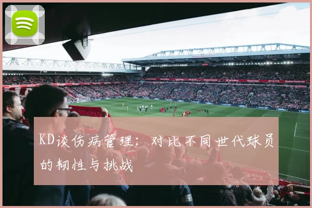 KD谈伤病管理：对比不同世代球员的韧性与挑战