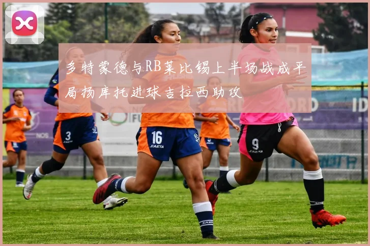 多特蒙德与RB莱比锡上半场战成平局扬库托进球吉拉西助攻
