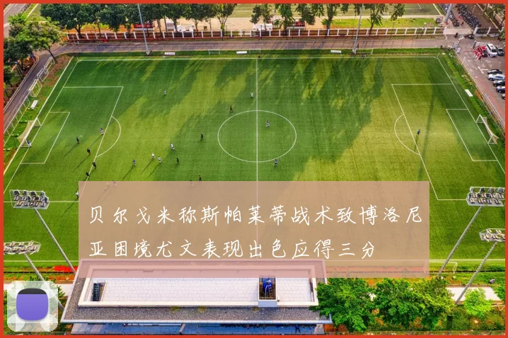 贝尔戈米称斯帕莱蒂战术致博洛尼亚困境尤文表现出色应得三分