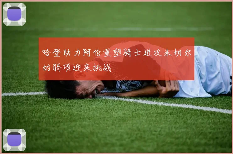 哈登助力阿伦重塑骑士进攻米切尔的弱项迎来挑战