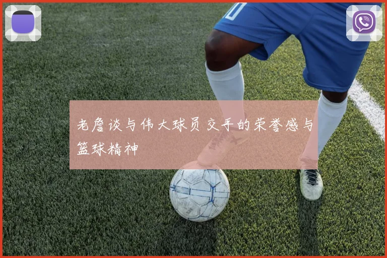 老詹谈与伟大球员交手的荣誉感与篮球精神