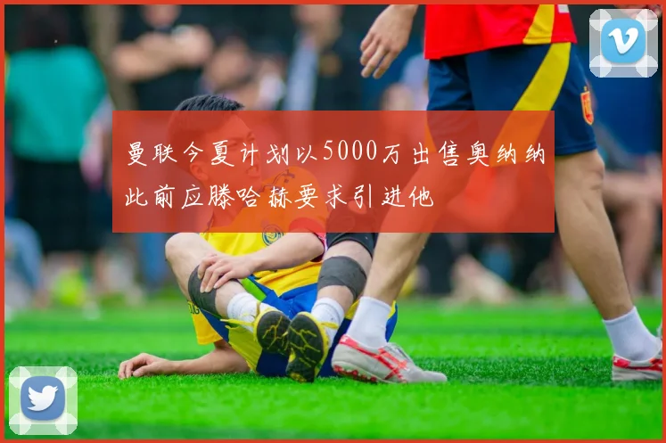 曼联今夏计划以5000万出售奥纳纳此前应滕哈赫要求引进他