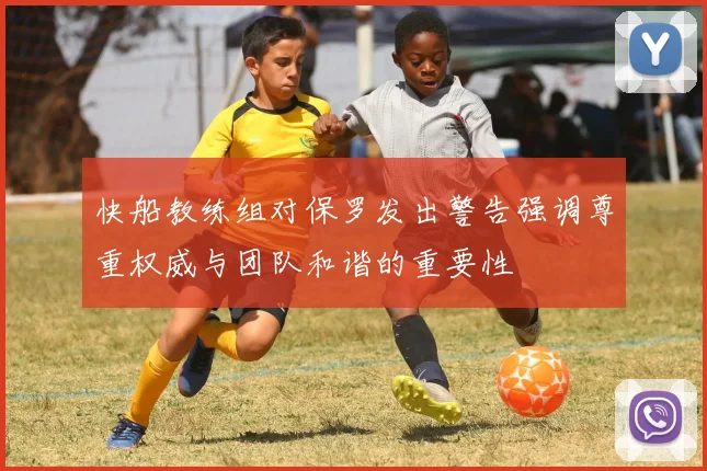 快船教练组对保罗发出警告强调尊重权威与团队和谐的重要性