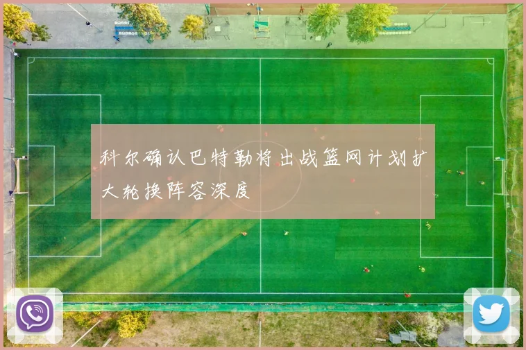 科尔确认巴特勒将出战篮网计划扩大轮换阵容深度