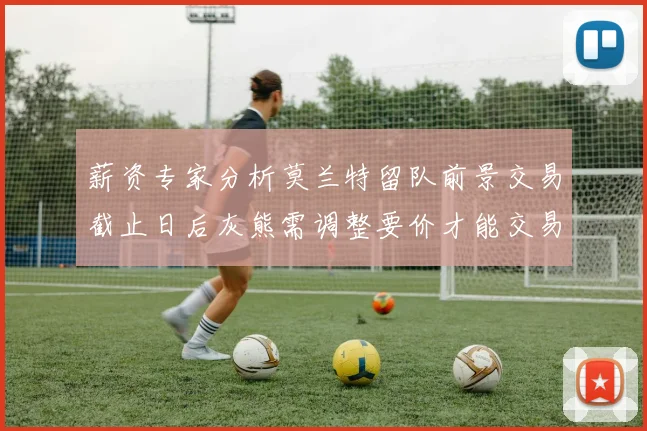 薪资专家分析莫兰特留队前景交易截止日后灰熊需调整要价才能交易