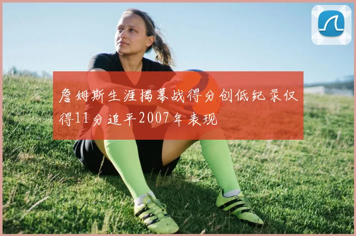 詹姆斯生涯揭幕战得分创低纪录仅得11分追平2007年表现