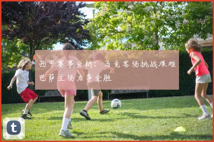 西甲赛事分析：马竞客场挑战艰难巴萨主场力争全胜