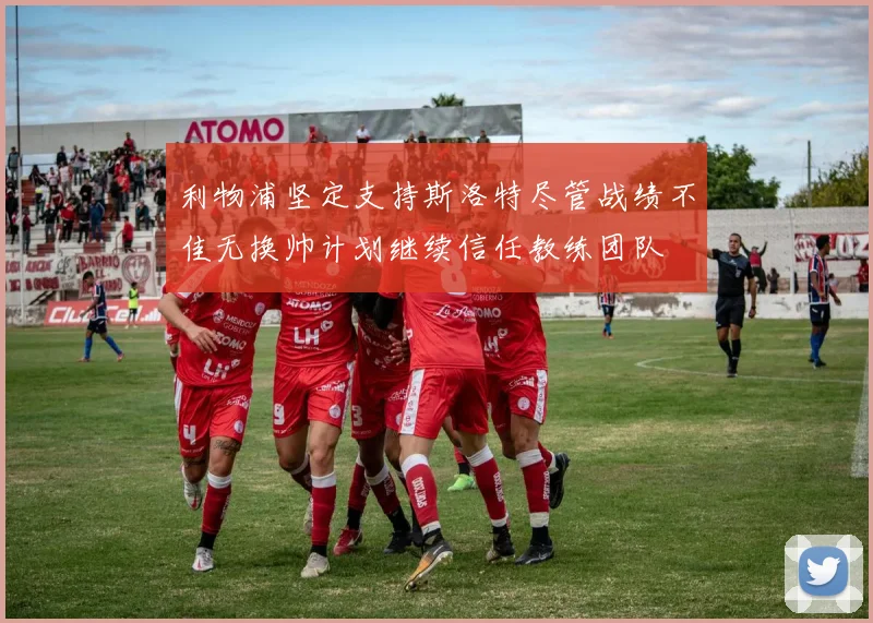 利物浦坚定支持斯洛特尽管战绩不佳无换帅计划继续信任教练团队