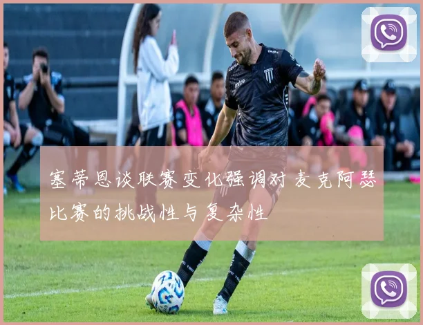 塞蒂恩谈联赛变化强调对麦克阿瑟比赛的挑战性与复杂性