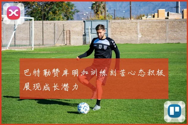 巴特勒赞库明加训练刻苦心态积极展现成长潜力